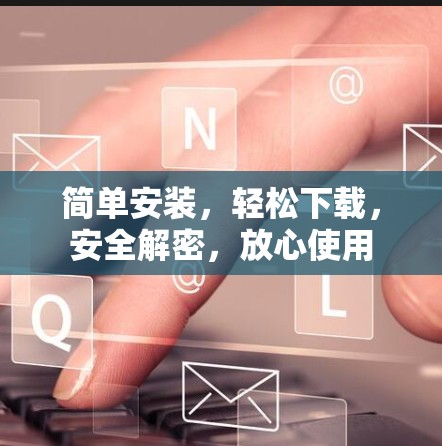 简单安装，轻松下载，安全解密，放心使用
