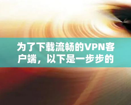 为了下载流畅的VPN客户端，以下是一步步的建议