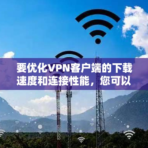 要优化VPN客户端的下载速度和连接性能，您可以按照以下步骤操作