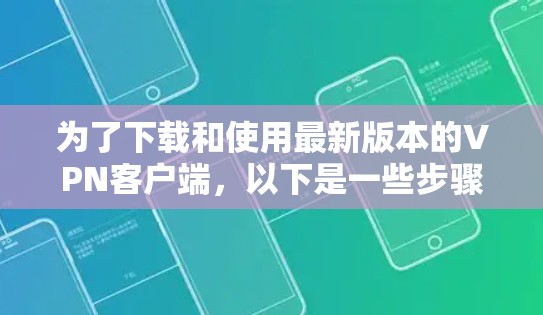为了下载和使用最新版本的VPN客户端，以下是一些步骤和建议