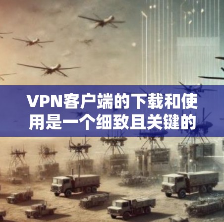 VPN客户端的下载和使用是一个细致且关键的过程,需要考虑多个因素以确保安全性和正确性。以下是对VPN客户端下载和使用的详细步骤和建议 VPN客户端的下载和使用是一个细致且关键的过程,需要考虑多个因素以确保安全性和正确性。以下是对VPN客户端下载和使用的详细步骤和建议