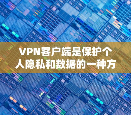 VPN客户端是保护个人隐私和数据的一种方式。以下是一步步的指南，帮助你选择和使用适合你的VPN客户端