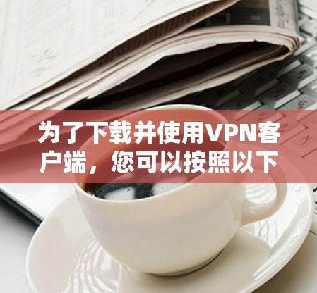 为了下载并使用VPN客户端，您可以按照以下步骤操作