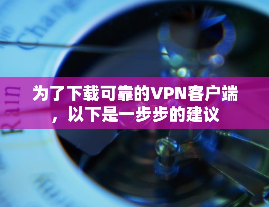 为了下载可靠的VPN客户端，以下是一步步的建议