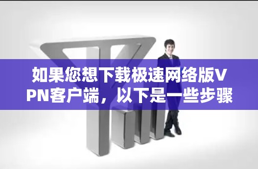 如果您想下载极速网络版VPN客户端，以下是一些步骤和建议，帮助您顺利完成下载和安装