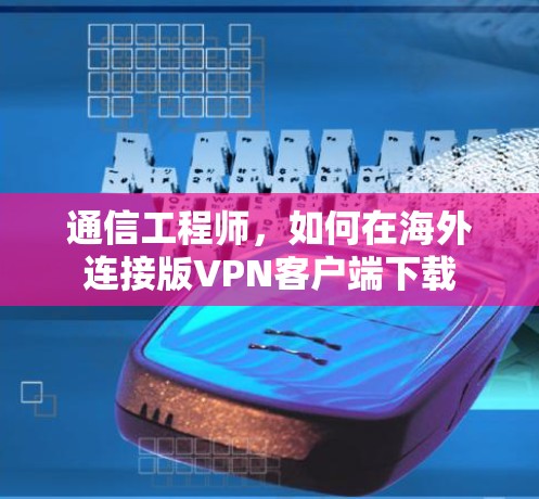 通信工程师，如何在海外连接版VPN客户端下载