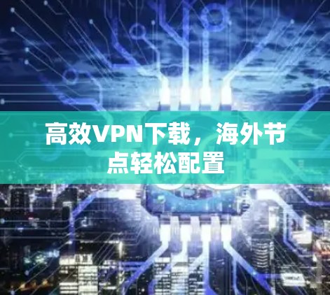 高效VPN下载,海外节点轻松配置 高效VPN下载,海外节点轻松配置
