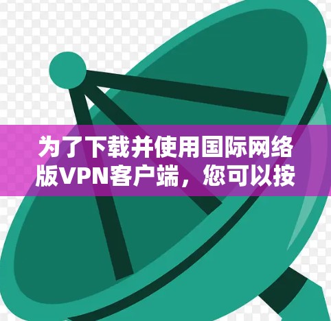 为了下载并使用国际网络版VPN客户端，您可以按照以下步骤进行操作
