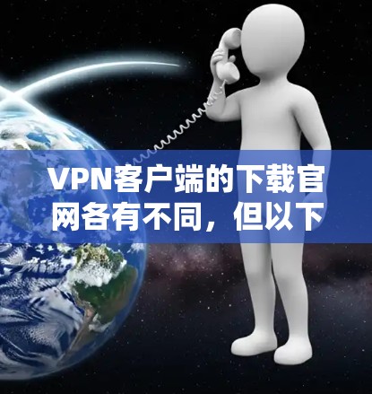 VPN客户端的下载官网各有不同,但以下是一些常见的网站,供您参考 VPN客户端的下载官网各有不同,但以下是一些常见的网站,供您参考