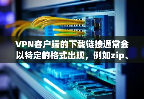 VPN客户端的下载链接通常会以特定的格式出现，例如zip、exe等。以下是一些常见的VPN客户端下载链接和安装指南，你可以根据自己的需求选择适合的客户端