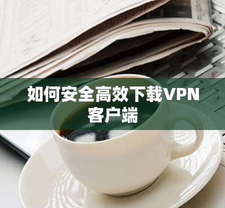 如何安全高效下载VPN客户端