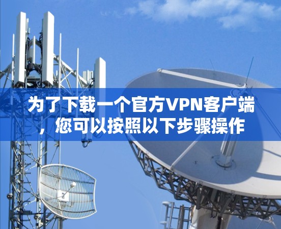为了下载一个官方VPN客户端,您可以按照以下步骤操作 为了下载一个官方VPN客户端,您可以按照以下步骤操作