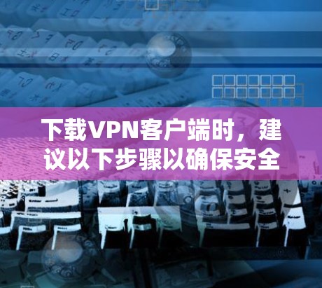 下载VPN客户端时,建议以下步骤以确保安全和流畅的使用 下载VPN客户端时,建议以下步骤以确保安全和流畅的使用