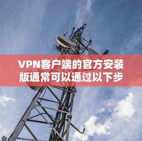 VPN客户端的官方安装版通常可以通过以下步骤进行安装和使用 VPN客户端的官方安装版通常可以通过以下步骤进行安装和使用