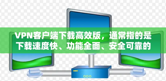VPN客户端下载高效版,通常指的是下载速度快、功能全面、安全可靠的客户端。以下是一些推荐的VPN客户端,无论是快速下载还是功能强大,都可以满足你的需求 VPN客户端下载高效版,通常指的是下载速度快、功能全面、安全可靠的客户端。以下是一些推荐的VPN客户端,无论是快速下载还是功能强大,都可以满足你的需求