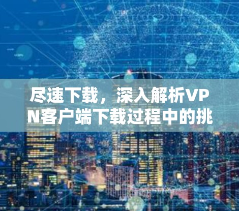 尽速下载,深入解析VPN客户端下载过程中的挑战与优化 尽速下载,深入解析VPN客户端下载过程中的挑战与优化
