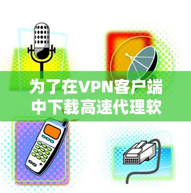 为了在VPN客户端中下载高速代理软件，以下是一步步的指南，结合了使用高速代理软件的步骤、注意事项以及安全建议