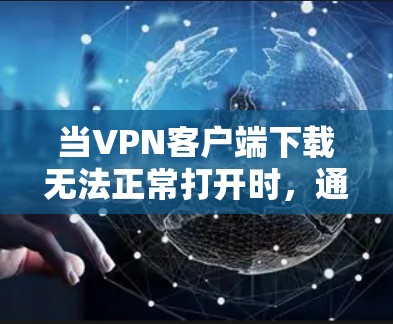 当VPN客户端下载无法正常打开时，通常存在以下几个常见问题和解决方法