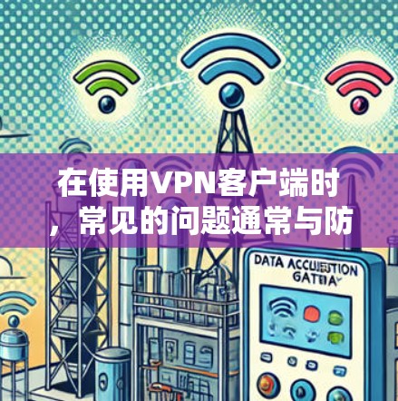 在使用VPN客户端时，常见的问题通常与防火墙设置、服务器访问权限、连接方式和安全设置有关。以下是对常见问题的详细解答