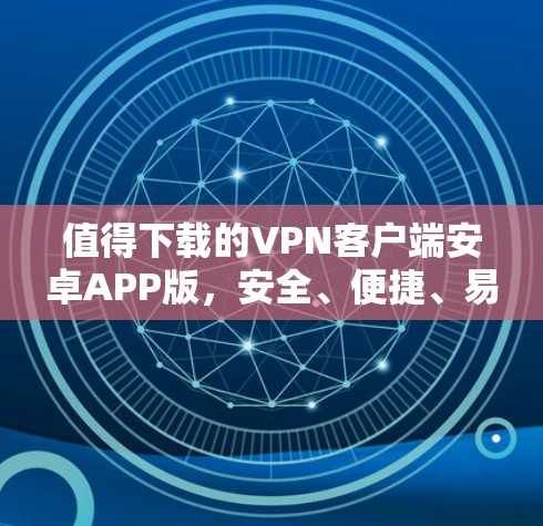 值得下载的VPN客户端安卓APP版，安全、便捷、易用，轻松连接异步网络