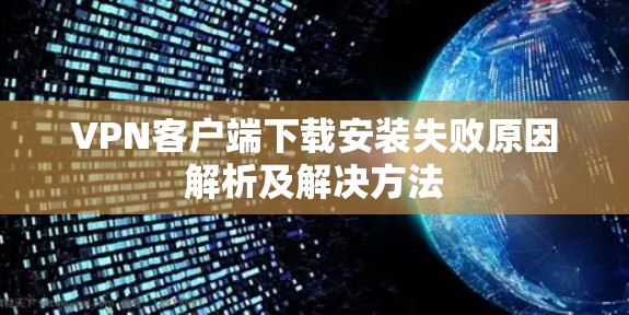 VPN客户端下载安装失败原因解析及解决方法 VPN客户端下载安装失败原因解析及解决方法