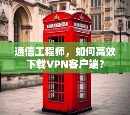 通信工程师，如何高效下载VPN客户端？