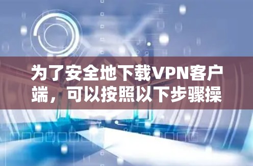 为了安全地下载VPN客户端，可以按照以下步骤操作