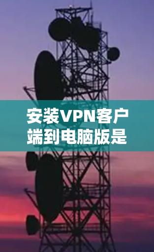 安装VPN客户端到电脑版是一个复杂的过程，需要考虑多个因素以确保安全和流畅。以下是一些步骤和建议，帮助你顺利安装和使用