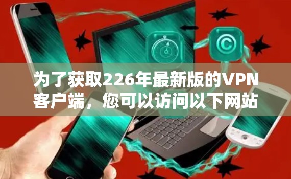 为了获取226年最新版的VPN客户端，您可以访问以下网站或应用商店下载。以下是一些推荐的VPN应用，它们通常提供安全、隐私和多设备访问功能