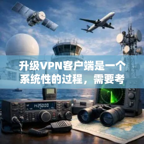 升级VPN客户端是一个系统性的过程，需要考虑多个因素以确保安全性和用户满意度。以下是一个清晰的步骤指南，帮助您顺利升级