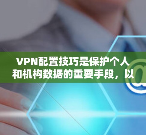 VPN配置技巧是保护个人和机构数据的重要手段，以下是全面的总结和建议