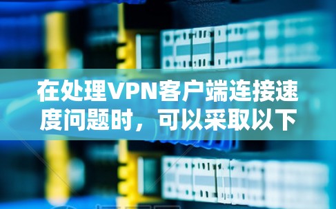 在处理VPN客户端连接速度问题时，可以采取以下步骤来优化体验