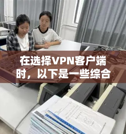 在选择VPN客户端时，以下是一些综合考虑的因素和推荐选项