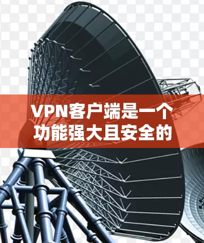 VPN客户端是一个功能强大且安全的工具，能够帮助你在线访问更远地区的网络。以下是对VPN客户端功能的详细说明