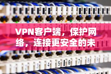 VPN客户端，保护网络，连接更安全的未来