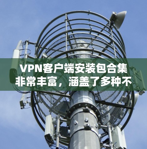 VPN客户端安装包合集非常丰富，涵盖了多种不同的VPN服务和工具。以下是一个全面的分类和推荐列表，帮助您选择适合自己的VPN客户端