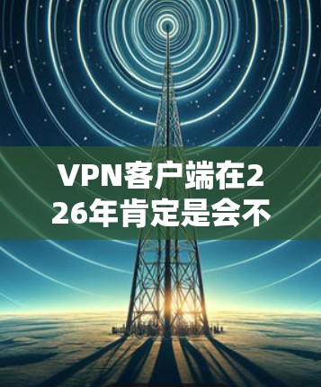 VPN客户端在226年肯定是会不断更新的，因为随着技术的进步，越来越多的 VPN 应用会加入更多安全和功能。以下是一些可能在226年出现的VPN客户端类型和特点