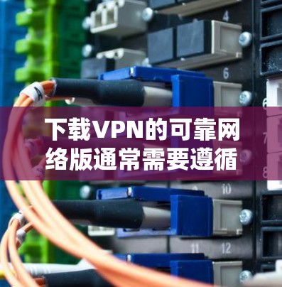 下载VPN的可靠网络版通常需要遵循以下步骤