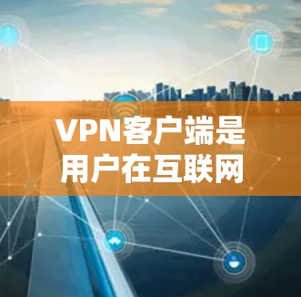 VPN客户端是用户在互联网安全中常用的工具，确保数据的安全传输。以下是关于VPN客户端的详细信息，包括最新版本的介绍和推荐