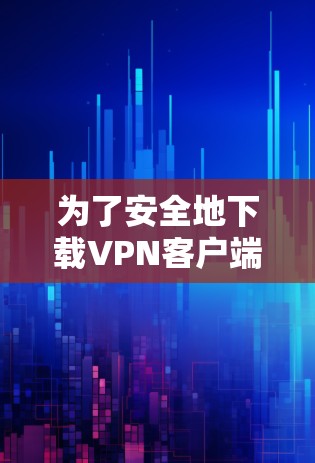 为了安全地下载VPN客户端，以下是一步步的建议