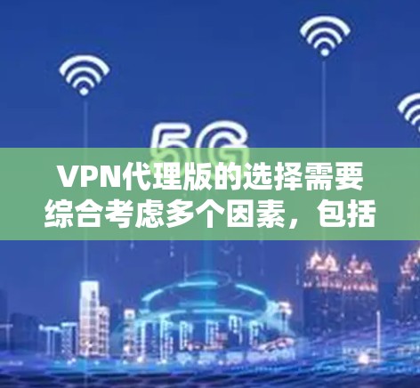 VPN代理版的选择需要综合考虑多个因素，包括软件的可靠性和安全性，同时还要满足用户的具体需求。以下是一些推荐VPN代理软件的综合建议