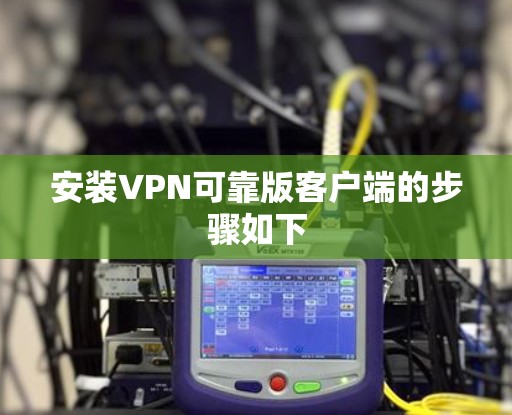 安装VPN可靠版客户端的步骤如下