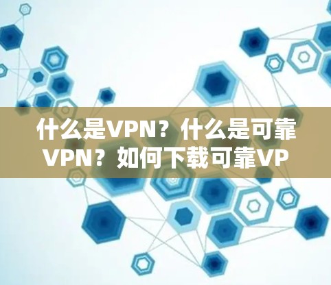 什么是VPN？什么是可靠VPN？如何下载可靠VPN软件？
