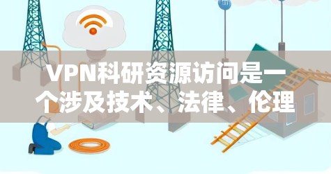 VPN科研资源访问是一个涉及技术、法律、伦理等多个方面的问题，其影响复杂且多变。以下是对该问题的分步解释和总结