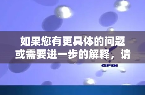 如果您有更具体的问题或需要进一步的解释，请提供更多信息，我会尽力帮助您解答！