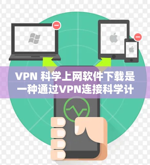 VPN 科学上网软件下载是一种通过VPN连接科学计算平台，方便进行复杂科学计算和数据处理的工具。以下是具体的步骤和注意事项