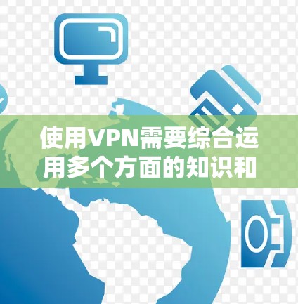 使用VPN需要综合运用多个方面的知识和技能，包括操作技能、加密技术、数据安全和个人维护。以下是一步步的指南