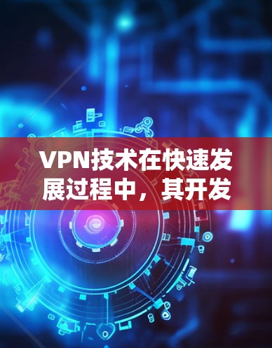 VPN技术在快速发展过程中，其开发资源加速主要体现在以下几个方面