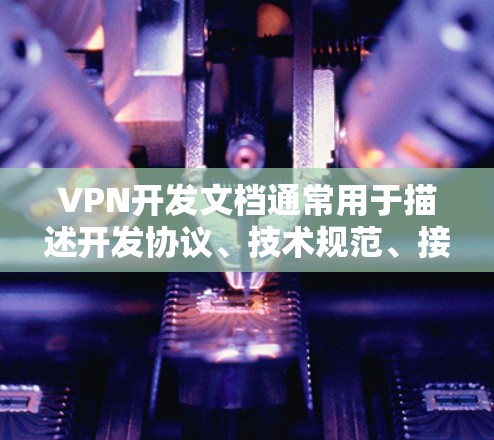 VPN开发文档通常用于描述开发协议、技术规范、接口定义以及安全措施等内容。这些文档是开发者在开发过程中参考的重要参考资料，旨在确保开发过程符合安全要求和行业标准