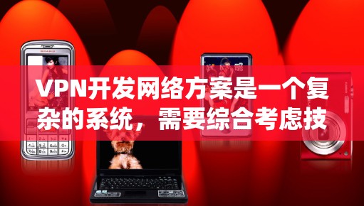 VPN开发网络方案是一个复杂的系统，需要综合考虑技术、安全、设备和运营等多个方面。以下是一个全面的VPN开发网络方案框架，供参考